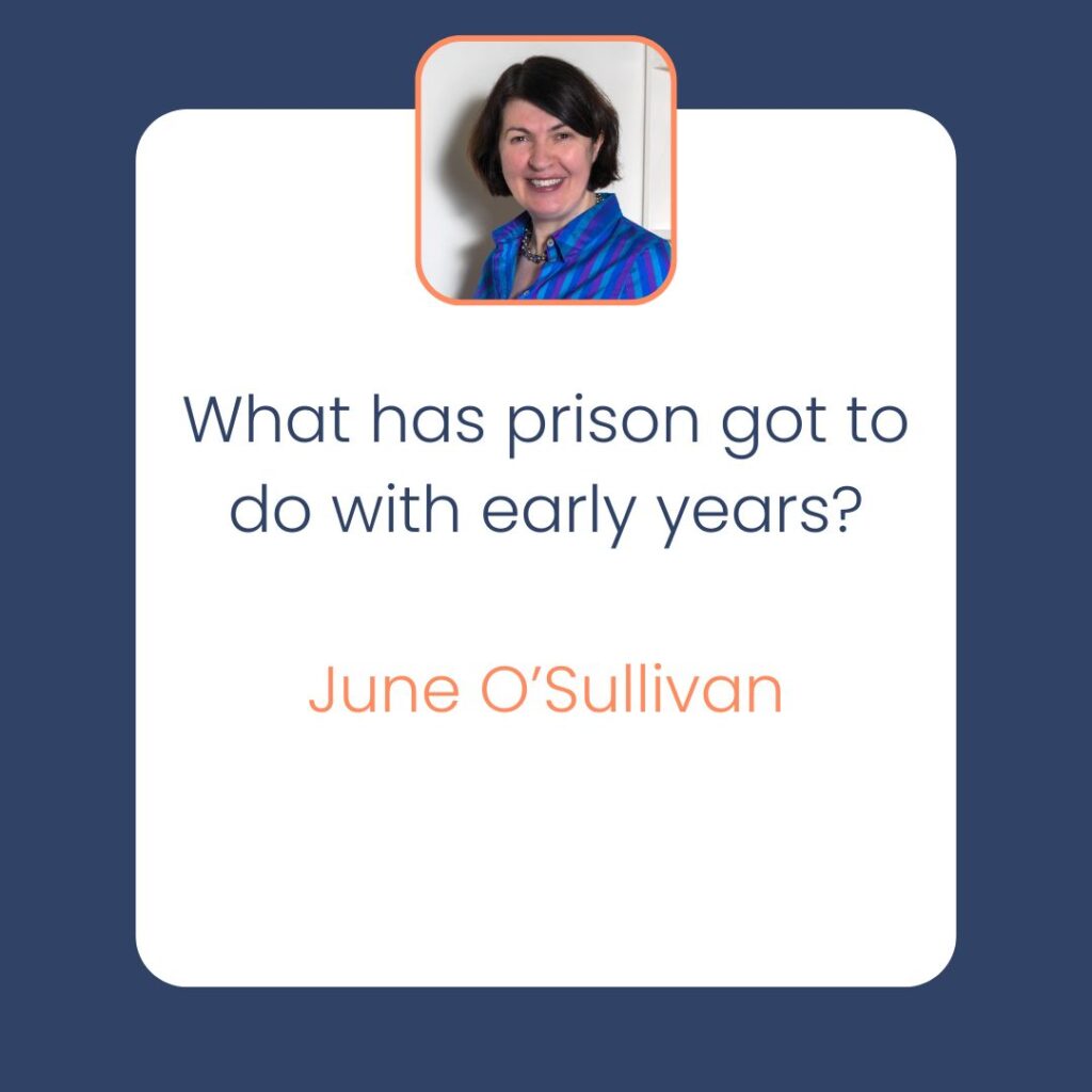 June O’Sullivan shares her work around supporting families experiencing imprisonment, and takes us through her and her team’s journey around a prison. June discusses what this journey is like from the perspective of a young child, and the fact that the child is often forgotten about in these circumstances… June O'Sullivan