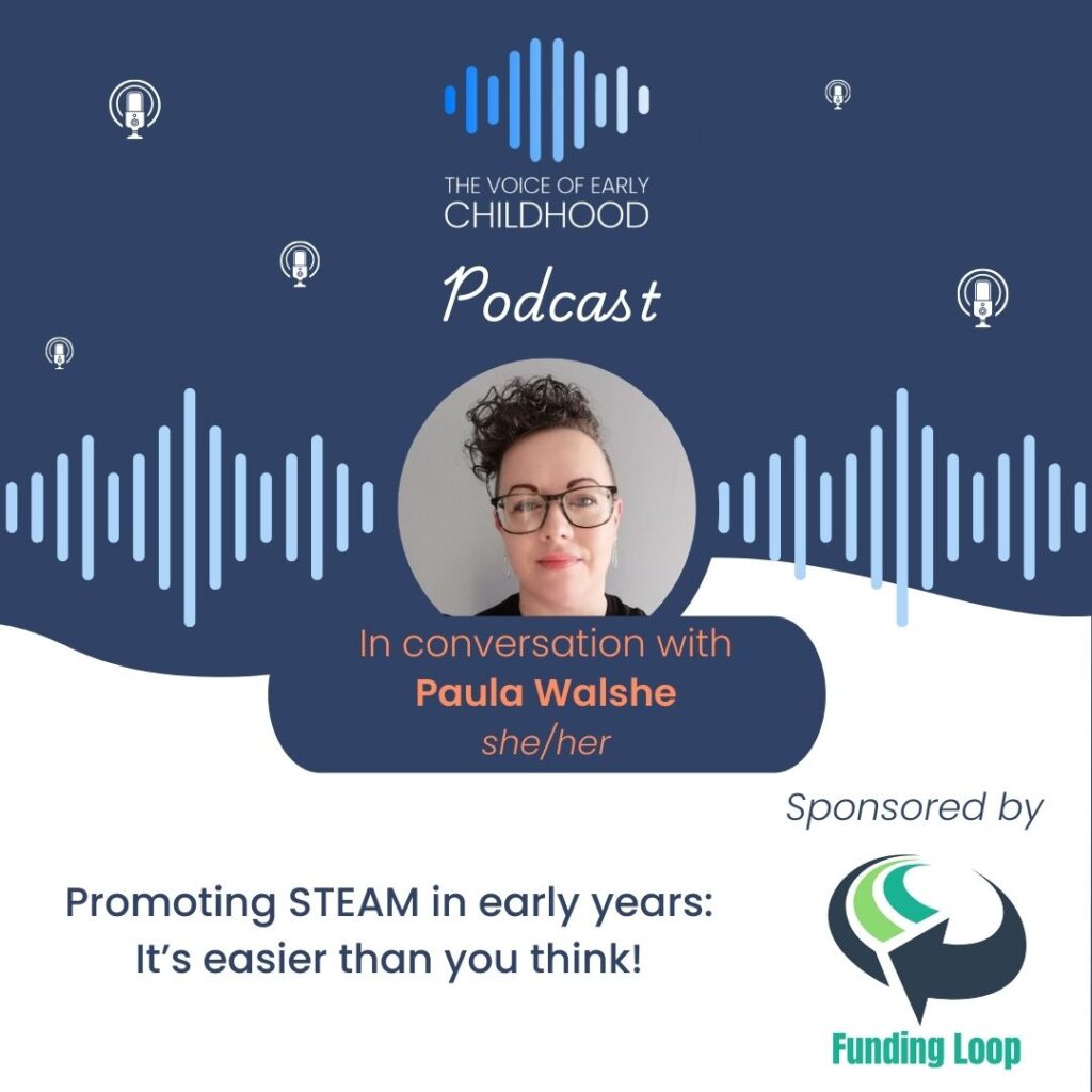 Paula Walshe Promoting STEAM in early years: It’s easier than you think! Full STEAM Ahead: Science, Technology, Engineering, the Arts and Maths in Early Childhood Education.