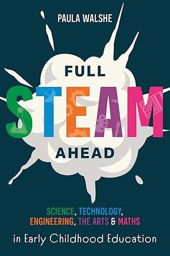 Paula Walshe Promoting STEAM in early years: It’s easier than you think! Full STEAM Ahead: Science, Technology, Engineering, the Arts and Maths in Early Childhood Education.
