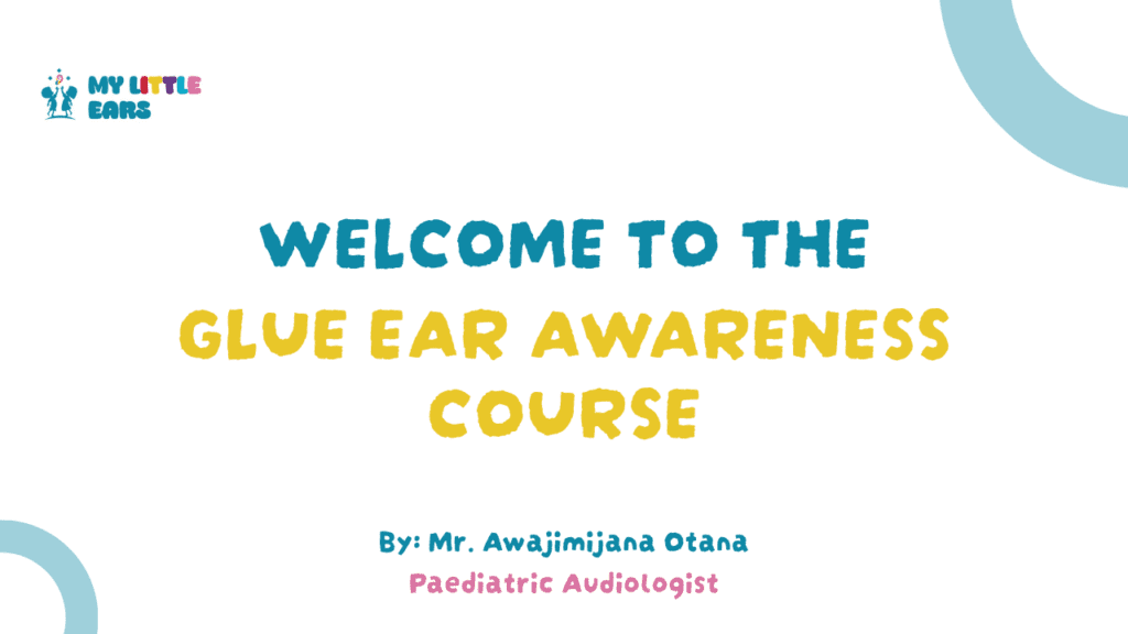 WELCOME TO THE GLUE EAR AWARENESS COURSE By Mr. Awajimijana Otana (Dad & Paediatric Audiologist) My Little Ears